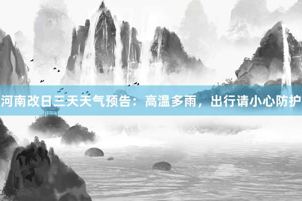 河南改日三天天气预告：高温多雨，出行请小心防护